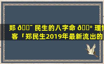 郑 🐯 民生的八字命 💮 理博客「郑民生2019年最新流出的命理资料合集」